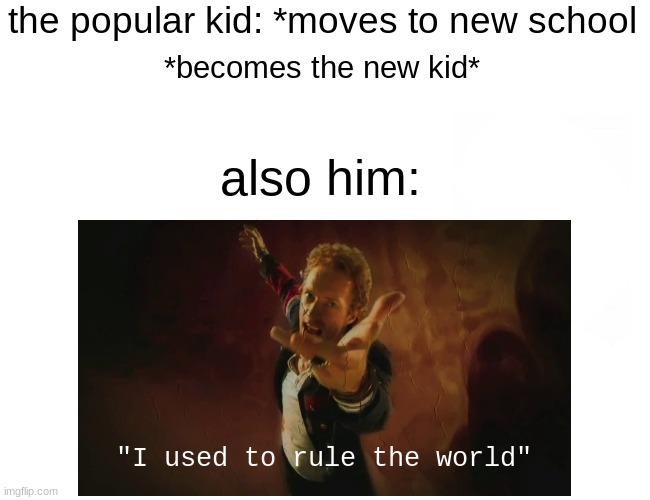 the popular kids be like |  the popular kid: *moves to new school; *becomes the new kid*; also him:; "I used to rule the world" | image tagged in coldplay,school | made w/ Imgflip meme maker