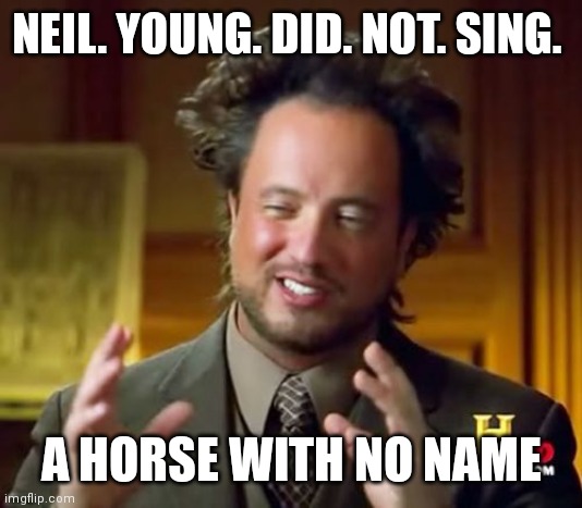 Ancient Aliens Meme | NEIL. YOUNG. DID. NOT. SING. A HORSE WITH NO NAME | image tagged in memes,ancient aliens | made w/ Imgflip meme maker