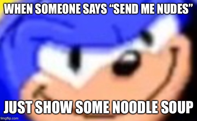 Sonic smile | WHEN SOMEONE SAYS “SEND ME NUDES”; JUST SHOW SOME NOODLE SOUP | image tagged in sonic smile | made w/ Imgflip meme maker