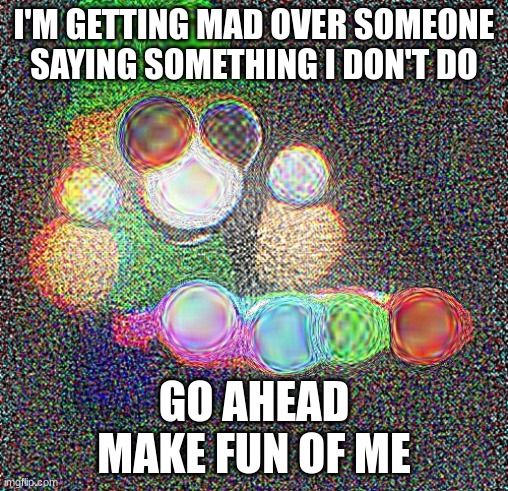 Deep Fried Bandu Xylophone | I'M GETTING MAD OVER SOMEONE SAYING SOMETHING I DON'T DO; GO AHEAD
MAKE FUN OF ME | image tagged in deep fried bandu xylophone | made w/ Imgflip meme maker