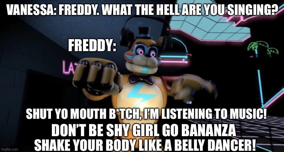 VANESSA: FREDDY. WHAT THE HELL ARE YOU SINGING? FREDDY:; SHUT YO MOUTH B*TCH, I’M LISTENING TO MUSIC! DON’T BE SHY GIRL GO BANANZA; SHAKE YOUR BODY LIKE A BELLY DANCER! | image tagged in glamrock freddy dancing | made w/ Imgflip meme maker