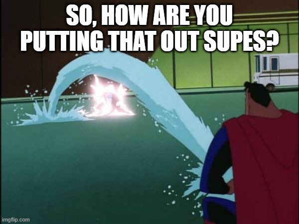 Put Out the Fire | SO, HOW ARE YOU PUTTING THAT OUT SUPES? | image tagged in superman | made w/ Imgflip meme maker