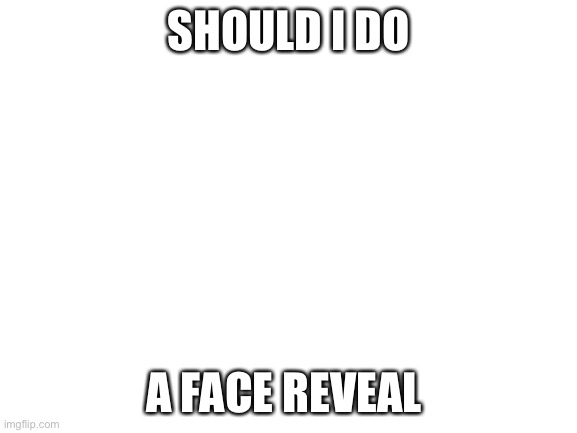 ;-; | SHOULD I DO; A FACE REVEAL | image tagged in blank white template | made w/ Imgflip meme maker