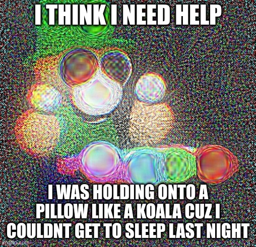 Deep Fried Bandu Xylophone | I THINK I NEED HELP; I WAS HOLDING ONTO A PILLOW LIKE A KOALA CUZ I COULDNT GET TO SLEEP LAST NIGHT | image tagged in deep fried bandu xylophone | made w/ Imgflip meme maker