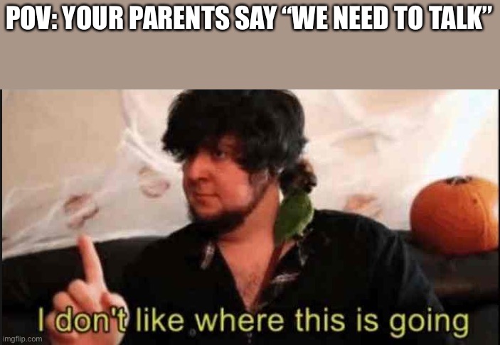 I don’t like this | POV: YOUR PARENTS SAY “WE NEED TO TALK” | image tagged in jontron i don't like where this is going | made w/ Imgflip meme maker