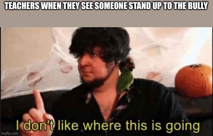 They don’t like seeing you stand up | TEACHERS WHEN THEY SEE SOMEONE STAND UP TO THE BULLY | image tagged in jontron i don't like where this is going | made w/ Imgflip meme maker