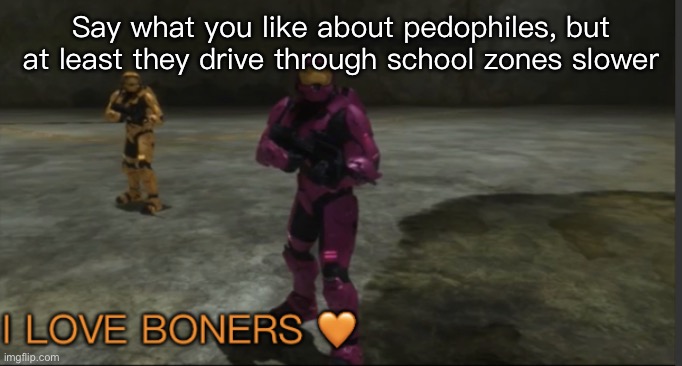 Am I wrong | Say what you like about pedophiles, but at least they drive through school zones slower | image tagged in grif i love boners | made w/ Imgflip meme maker