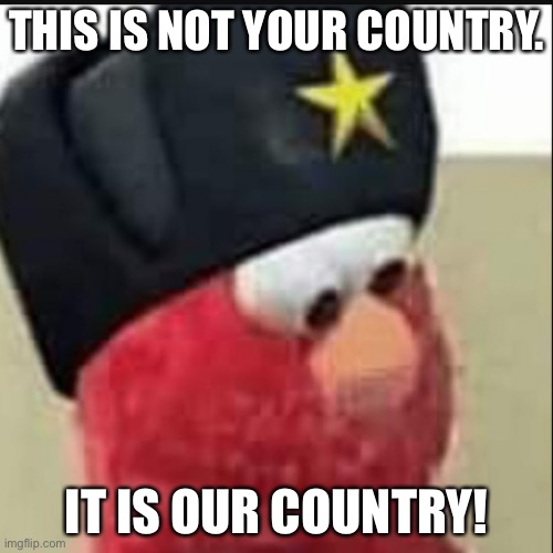 Our country | THIS IS NOT YOUR COUNTRY. IT IS OUR COUNTRY! | image tagged in soviet elmo | made w/ Imgflip meme maker