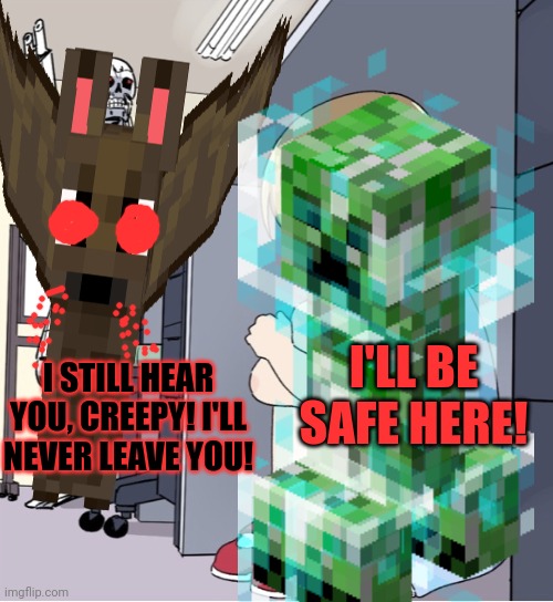 Xen hides from bat-chan.exe | I STILL HEAR YOU, CREEPY! I'LL NEVER LEAVE YOU! I'LL BE SAFE HERE! | image tagged in anime girl hiding from terminator,bat,creeper | made w/ Imgflip meme maker