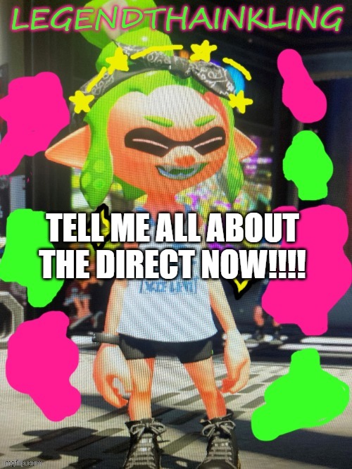 TELL ME! | TELL ME ALL ABOUT THE DIRECT NOW!!!! | image tagged in legendthainkling's new temp | made w/ Imgflip meme maker