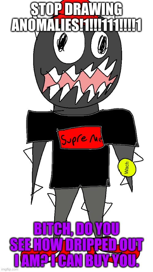 Sponk Drip PNG | STOP DRAWING ANOMALIES!1!!!111!!!!1; BITCH, DO YOU SEE HOW DRIPPED OUT I AM? I CAN BUY YOU. | image tagged in sponk drip png | made w/ Imgflip meme maker