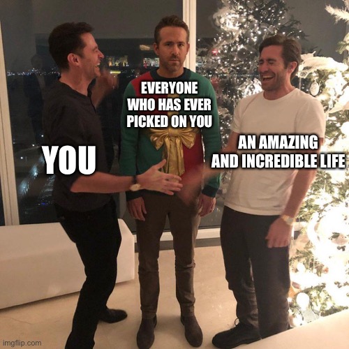 Leave em in the dust homie | EVERYONE WHO HAS EVER PICKED ON YOU; AN AMAZING AND INCREDIBLE LIFE; YOU | image tagged in ryan reynolds sweater party,wholesome | made w/ Imgflip meme maker