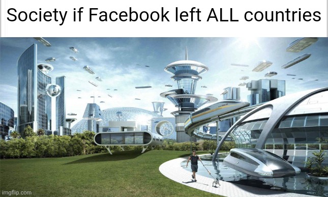 Once again, I'm right | Society if Facebook left ALL countries | image tagged in facebook,facts,funny | made w/ Imgflip meme maker