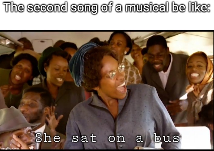 I absolutely love musicals so don't take this the wrong way, I just had it in my head for ages | The second song of a musical be like:; She sat on a bus | image tagged in custom template | made w/ Imgflip meme maker