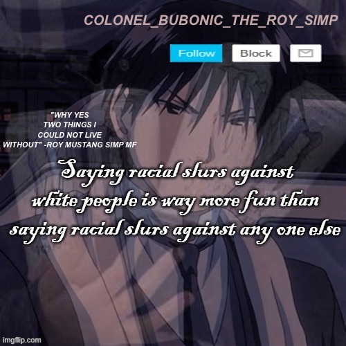 Roy Mustang temp #1,000,000 | Saying racial slurs against white people is way more fun than saying racial slurs against any one else | image tagged in roy mustang temp 1 000 000 | made w/ Imgflip meme maker