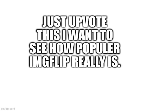 Just Upvote. I wanna see how many people actually use this app. | JUST UPVOTE THIS I WANT TO SEE HOW POPULER IMGFLIP REALLY IS. | image tagged in blank white template | made w/ Imgflip meme maker