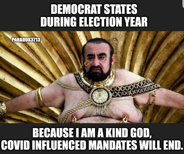 Vaccines, mandates, and lockdowns will return after the Elections. | DEMOCRAT STATES DURING ELECTION YEAR; PARADOX3713; BECAUSE I AM A KIND GOD, COVID INFLUENCED MANDATES WILL END. | image tagged in memes,politics,democrats,dr fauci,cdc,tyranny | made w/ Imgflip meme maker