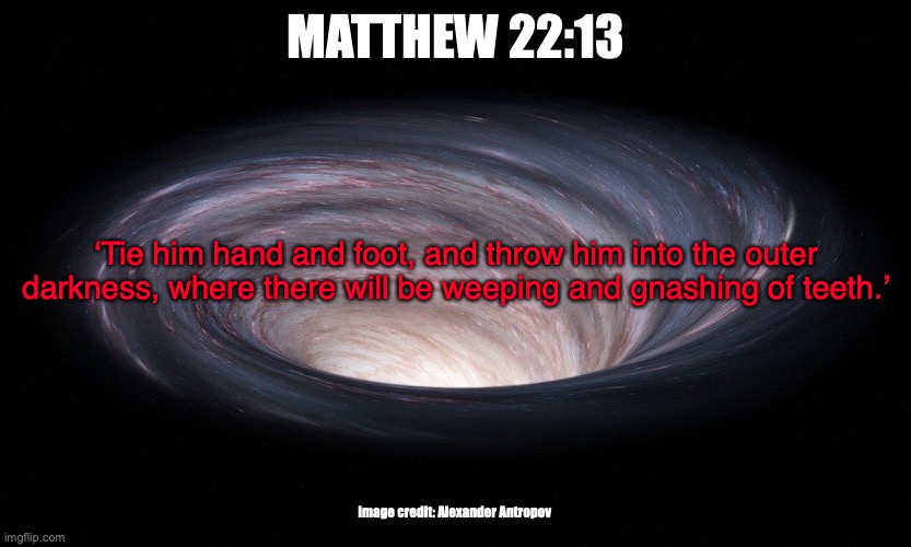 Wormhole | MATTHEW 22:13; ‘Tie him hand and foot, and throw him into the outer darkness, where there will be weeping and gnashing of teeth.’; Image credit: Alexander Antropov | image tagged in for their worm will never die | made w/ Imgflip meme maker