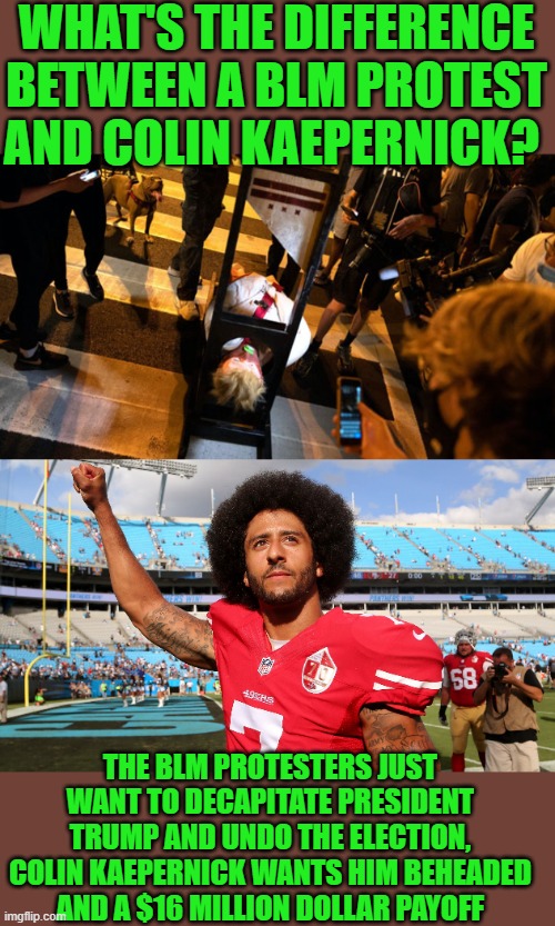 WHAT'S THE DIFFERENCE BETWEEN A BLM PROTEST AND COLIN KAEPERNICK? THE BLM PROTESTERS JUST WANT TO DECAPITATE PRESIDENT TRUMP AND UNDO THE EL | image tagged in colin kapernick | made w/ Imgflip meme maker