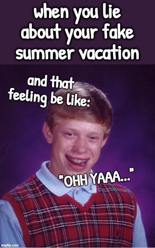 Ohhh Yes! | when you lie about your fake summer vacation; and that feeling be like:; "OHH YAAA..." | image tagged in memes,bad luck brian,noob,bruh | made w/ Imgflip meme maker