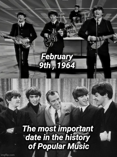 The Beatles come to America | February 9th , 1964; The most important date in the history
 of Popular Music | image tagged in tv show,history,variety,ed sullivan | made w/ Imgflip meme maker