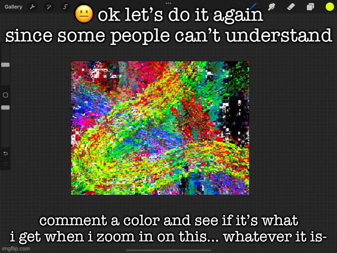 😐 ok let’s do it again since some people can’t understand; comment a color and see if it’s what i get when i zoom in on this… whatever it is- | made w/ Imgflip meme maker