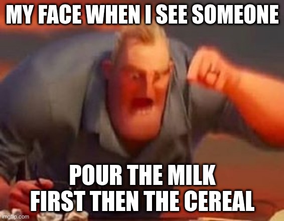 Mr incredible mad | MY FACE WHEN I SEE SOMEONE; POUR THE MILK FIRST THEN THE CEREAL | image tagged in mr incredible mad | made w/ Imgflip meme maker