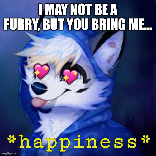 I don’t know a little fluffy boy could bring me so much joy?? | I MAY NOT BE A FURRY, BUT YOU BRING ME…; 💖; 💖 | image tagged in furry happiness,wholesome | made w/ Imgflip meme maker