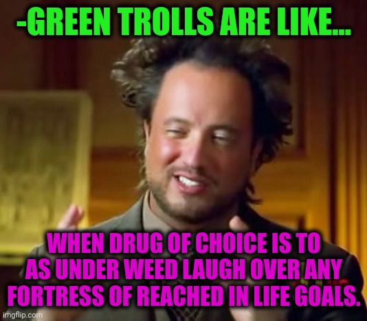 -My bone in repair. | -GREEN TROLLS ARE LIKE... WHEN DRUG OF CHOICE IS TO AS UNDER WEED LAUGH OVER ANY FORTRESS OF REACHED IN LIFE GOALS. | image tagged in memes,ancient aliens,internet trolls,be like bill,life goals,team fortress 2 | made w/ Imgflip meme maker