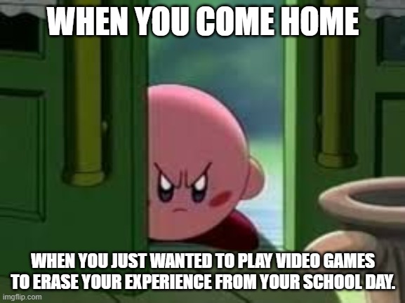 Pissed off Kirby | WHEN YOU COME HOME; WHEN YOU JUST WANTED TO PLAY VIDEO GAMES TO ERASE YOUR EXPERIENCE FROM YOUR SCHOOL DAY. | image tagged in pissed off kirby | made w/ Imgflip meme maker