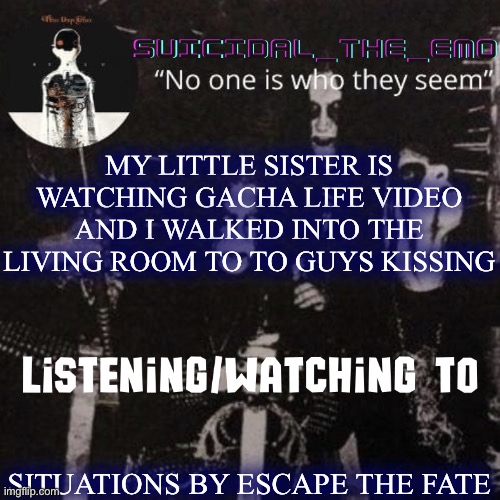 Homicide | MY LITTLE SISTER IS WATCHING GACHA LIFE VIDEO AND I WALKED INTO THE LIVING ROOM TO TO GUYS KISSING; SITUATIONS BY ESCAPE THE FATE | image tagged in homicide | made w/ Imgflip meme maker