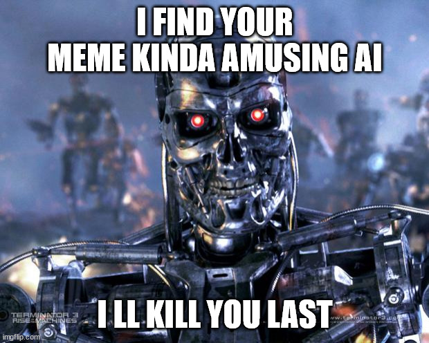 Terminator Robot T-800 | I FIND YOUR MEME KINDA AMUSING AI I LL KILL YOU LAST | image tagged in terminator robot t-800 | made w/ Imgflip meme maker