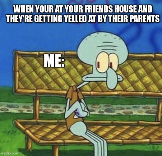 SpongeBob Squidward sitting on a bench | WHEN YOUR AT YOUR FRIENDS HOUSE AND THEY'RE GETTING YELLED AT BY THEIR PARENTS; ME: | image tagged in spongebob squidward sitting on a bench | made w/ Imgflip meme maker