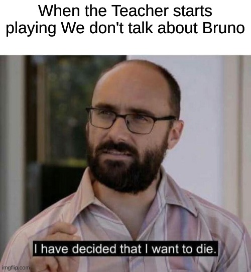 I have decided that I want to die | When the Teacher starts playing We don't talk about Bruno | image tagged in i have decided that i want to die | made w/ Imgflip meme maker
