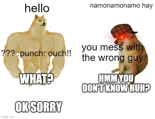 dogy | hello; namonamonamo hay; you mess with the wrong guy; ??? :punch: ouch!! WHAT? HMM YOU DON'T KNOW HUH? OK SORRY | image tagged in memes,buff doge vs cheems | made w/ Imgflip meme maker