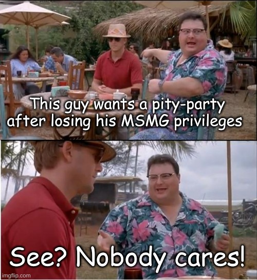 Pity party | This guy wants a pity-party after losing his MSMG privileges; See? Nobody cares! | image tagged in memes,see nobody cares | made w/ Imgflip meme maker