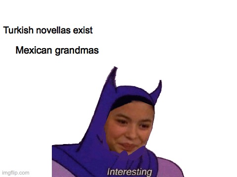 True story | Mexican grandmas; Turkish novellas exist | image tagged in mexican grandma | made w/ Imgflip meme maker