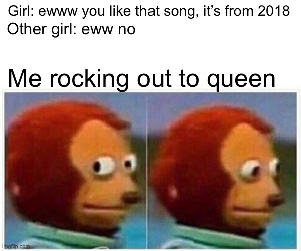 Monkey Puppet | Girl: ewww you like that song, it’s from 2018; Other girl: eww no; Me rocking out to queen | image tagged in memes,monkey puppet,music,girls vs boys,queen | made w/ Imgflip meme maker