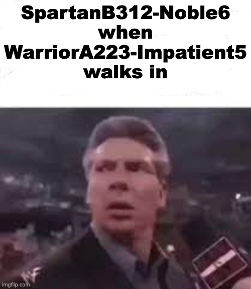 walks in | SpartanB312-Noble6 when WarriorA223-Impatient5 walks in | image tagged in walks in | made w/ Imgflip meme maker