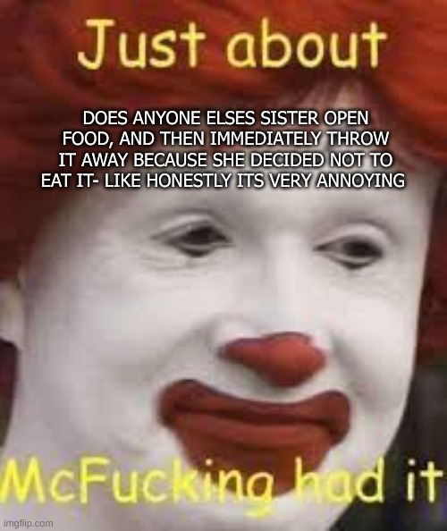 Augh | DOES ANYONE ELSES SISTER OPEN FOOD, AND THEN IMMEDIATELY THROW IT AWAY BECAUSE SHE DECIDED NOT TO EAT IT- LIKE HONESTLY ITS VERY ANNOYING | image tagged in e | made w/ Imgflip meme maker