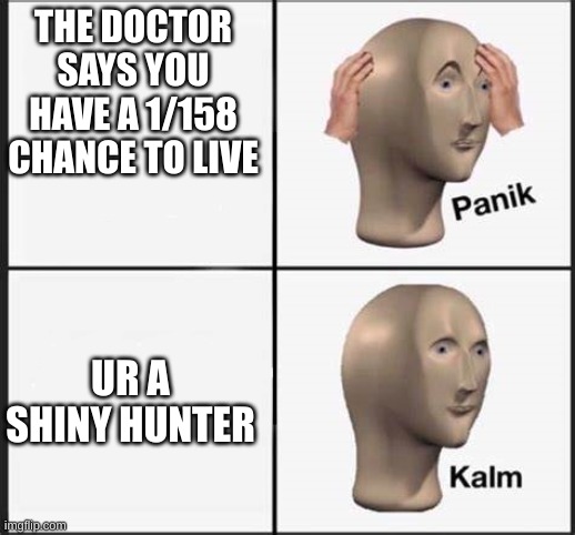 e | THE DOCTOR SAYS YOU HAVE A 1/158 CHANCE TO LIVE; UR A SHINY HUNTER | image tagged in panik kalm,pokemon,shiny hunting,ha ha tags go brr,unnecessary tags,oh wow are you actually reading these tags | made w/ Imgflip meme maker