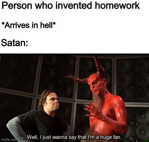 Who likes homework? | Person who invented homework; *Arrives in hell*; Satan: | image tagged in satan huge fan | made w/ Imgflip meme maker