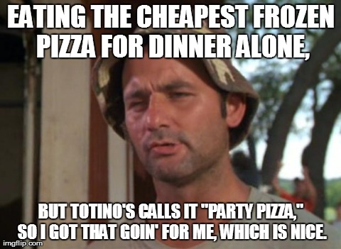 So I Got That Goin For Me Which Is Nice | EATING THE CHEAPEST FROZEN PIZZA FOR DINNER ALONE, BUT TOTINO'S CALLS IT "PARTY PIZZA," SO I GOT THAT GOIN' FOR ME, WHICH IS NICE. | image tagged in memes,so i got that goin for me which is nice,AdviceAnimals | made w/ Imgflip meme maker