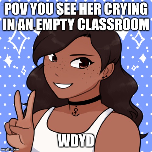 No joke ocs and sfw | POV YOU SEE HER CRYING IN AN EMPTY CLASSROOM; WDYD | made w/ Imgflip meme maker