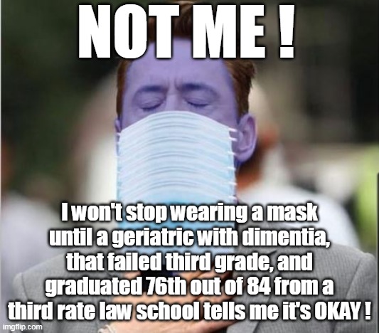 He better renounce the masks soon, the Science needs the approval ratings | NOT ME ! I won't stop wearing a mask until a geriatric with dimentia, that failed third grade, and graduated 76th out of 84 from a third rate law school tells me it's OKAY ! | image tagged in memes | made w/ Imgflip meme maker