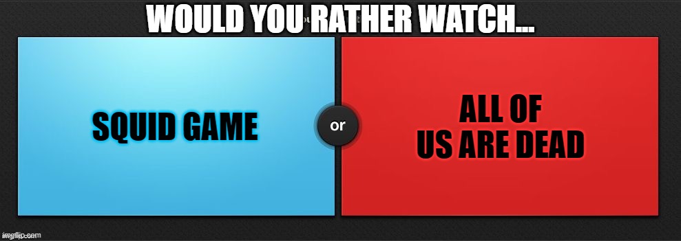 Choose | WOULD YOU RATHER WATCH... SQUID GAME; ALL OF US ARE DEAD | image tagged in would you rather | made w/ Imgflip meme maker