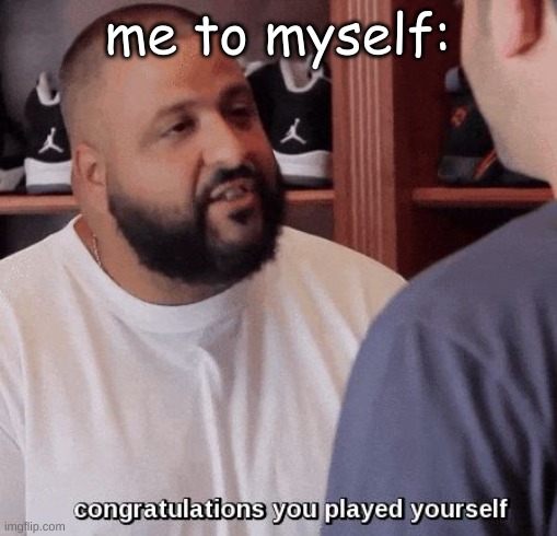 congratulations you played yourself  | me to myself: | image tagged in congratulations you played yourself | made w/ Imgflip meme maker