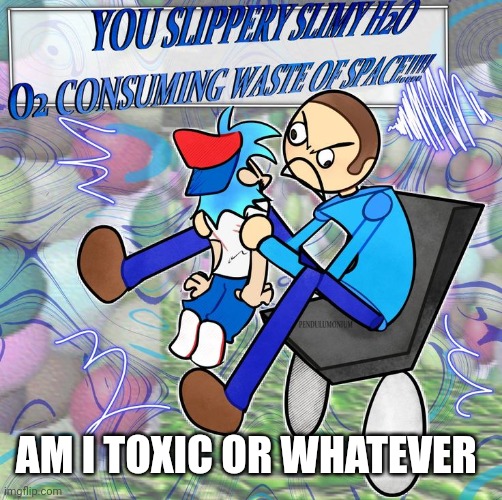 You slippery slimy  H2O O2 consuming waste of space! | AM I TOXIC OR WHATEVER | image tagged in you slippery slimy h2o o2 consuming waste of space | made w/ Imgflip meme maker