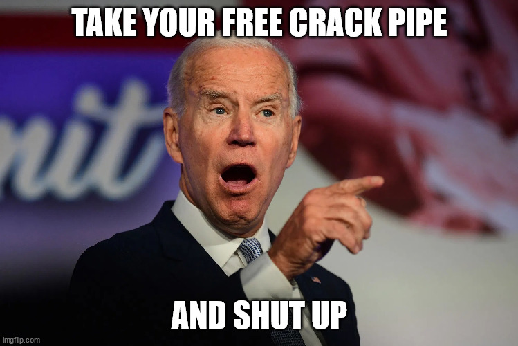 Free Crack Pipes! | TAKE YOUR FREE CRACK PIPE; AND SHUT UP | image tagged in angry joe biden pointing,crack pipe | made w/ Imgflip meme maker