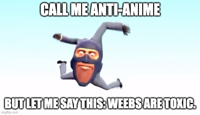 the s p y | CALL ME ANTI-ANIME; BUT LET ME SAY THIS: WEEBS ARE TOXIC. | image tagged in the s p y | made w/ Imgflip meme maker